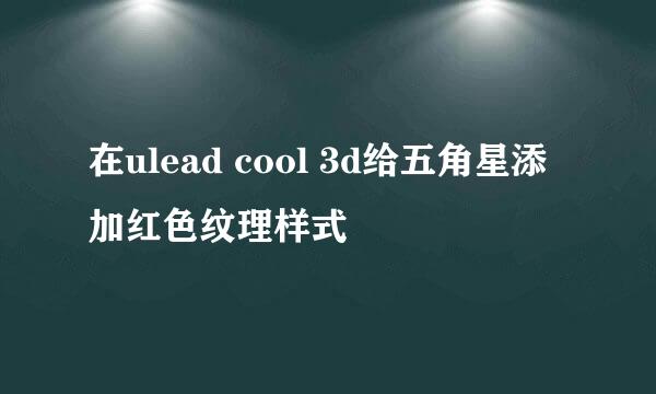 在ulead cool 3d给五角星添加红色纹理样式