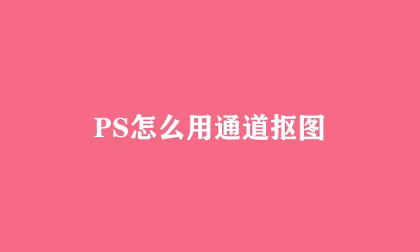 PS怎么用通道抠图