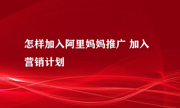 怎样加入阿里妈妈推广 加入营销计划