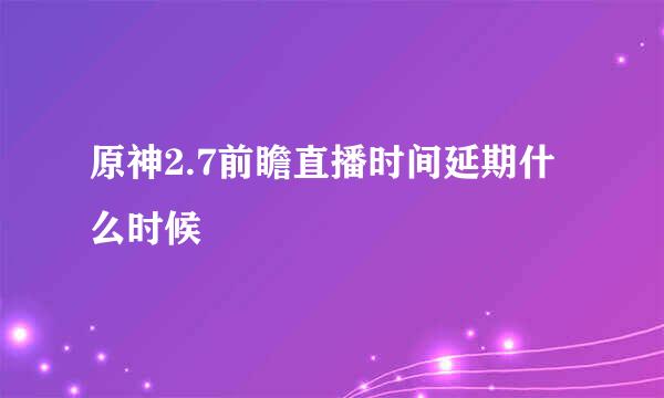 原神2.7前瞻直播时间延期什么时候