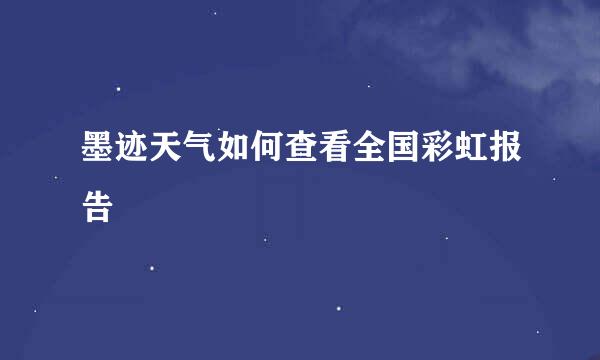 墨迹天气如何查看全国彩虹报告