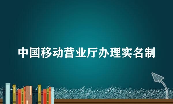 中国移动营业厅办理实名制