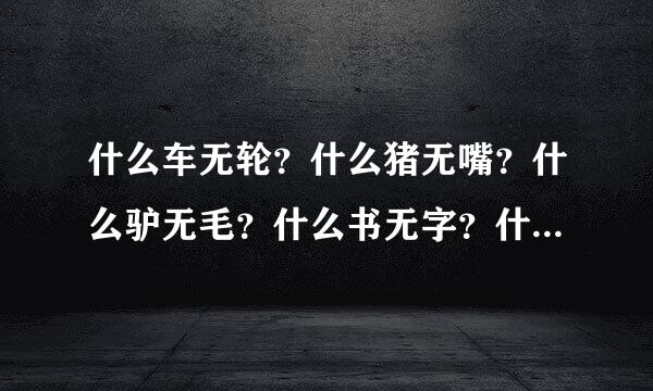 什么车无轮？什么猪无嘴？什么驴无毛？什么书无字？什么房无门？什么花无叶？猜6个字