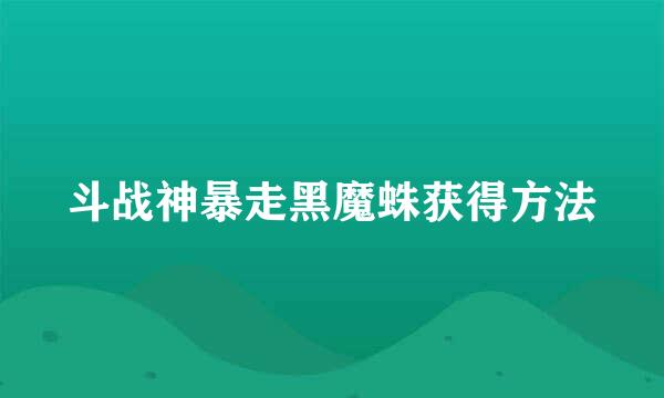 斗战神暴走黑魔蛛获得方法