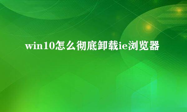 win10怎么彻底卸载ie浏览器