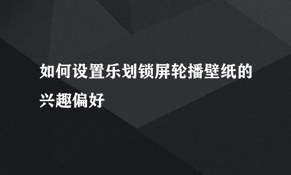 如何设置乐划锁屏轮播壁纸的兴趣偏好