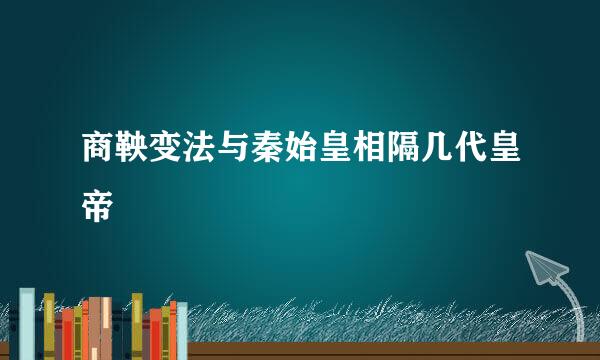 商鞅变法与秦始皇相隔几代皇帝