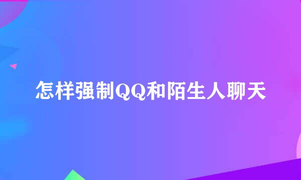 怎样强制QQ和陌生人聊天