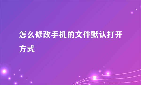 怎么修改手机的文件默认打开方式