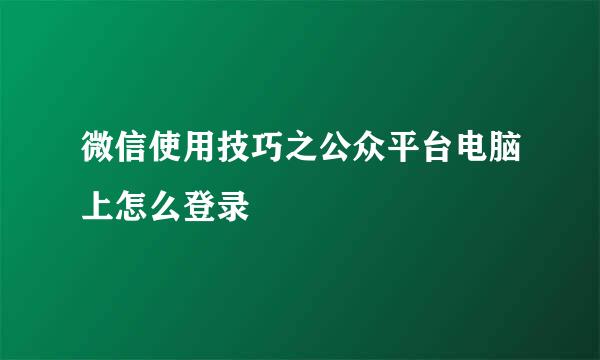 微信使用技巧之公众平台电脑上怎么登录