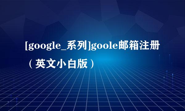 [google_系列]goole邮箱注册（英文小白版）