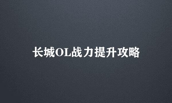 长城OL战力提升攻略