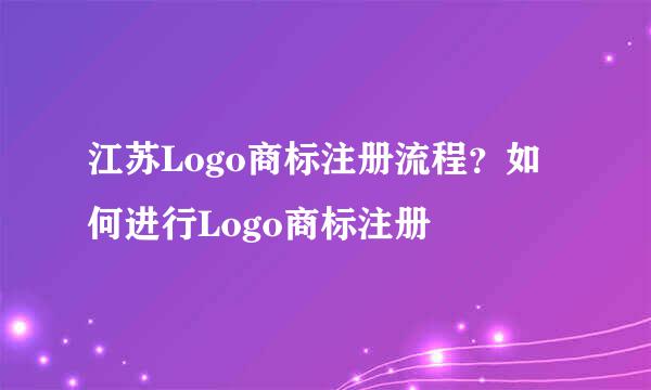 江苏Logo商标注册流程？如何进行Logo商标注册