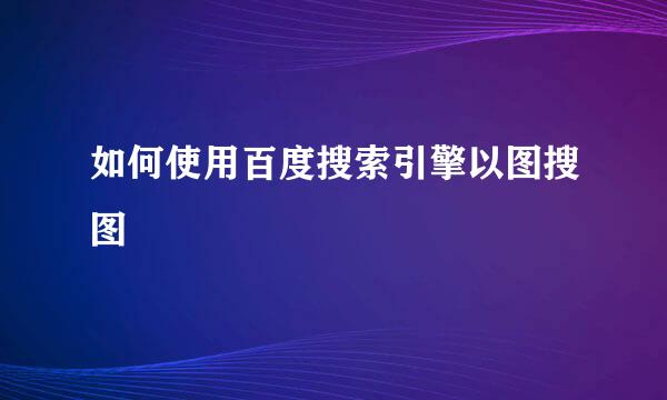 如何使用百度搜索引擎以图搜图