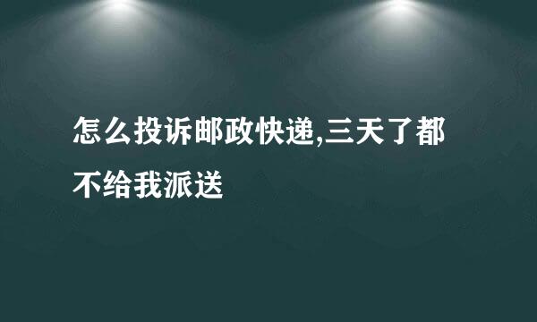 怎么投诉邮政快递,三天了都不给我派送