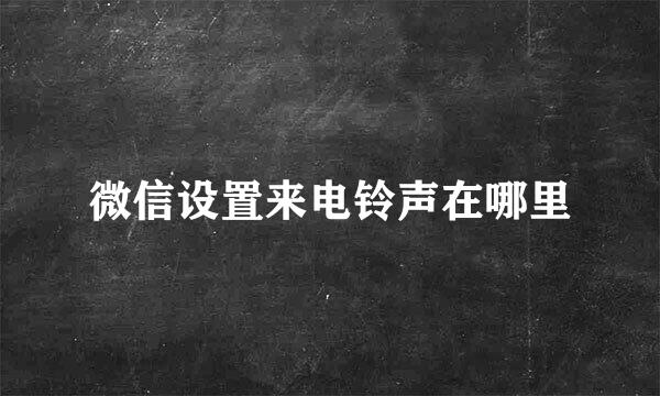 微信设置来电铃声在哪里