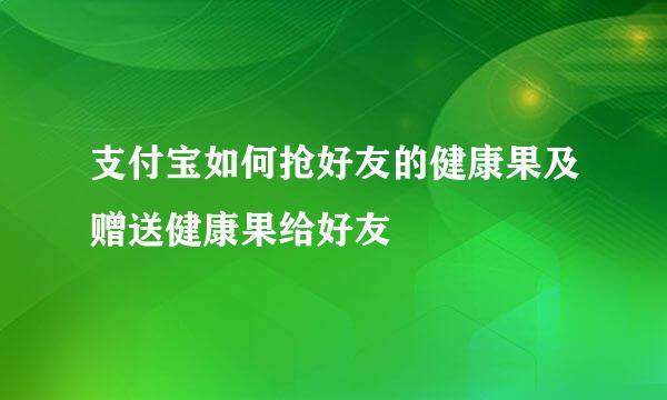 支付宝如何抢好友的健康果及赠送健康果给好友