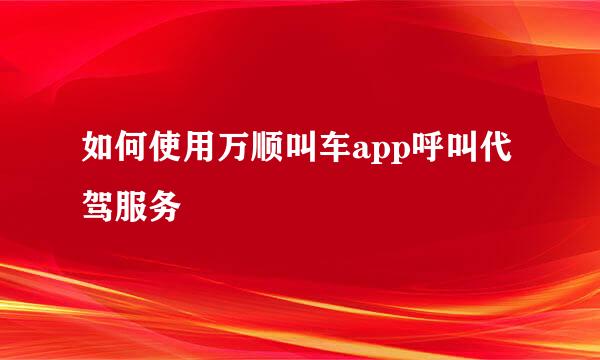 如何使用万顺叫车app呼叫代驾服务