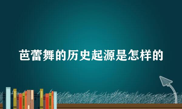 芭蕾舞的历史起源是怎样的