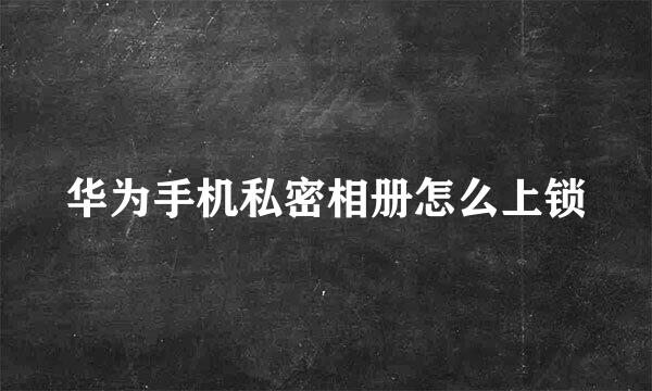 华为手机私密相册怎么上锁