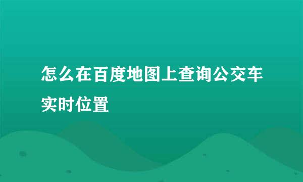 怎么在百度地图上查询公交车实时位置