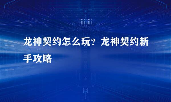 龙神契约怎么玩？龙神契约新手攻略