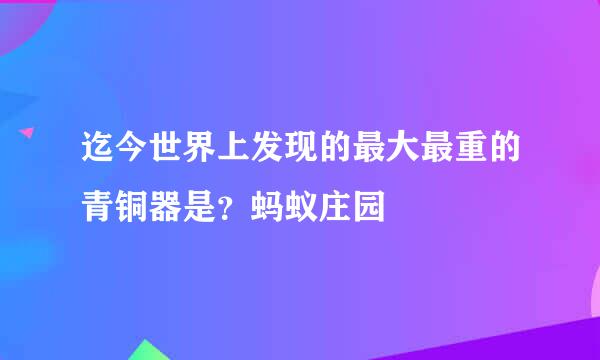 迄今世界上发现的最大最重的青铜器是？蚂蚁庄园