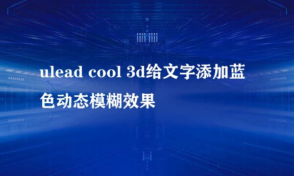 ulead cool 3d给文字添加蓝色动态模糊效果