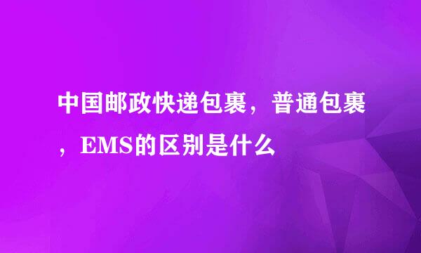 中国邮政快递包裹，普通包裹，EMS的区别是什么