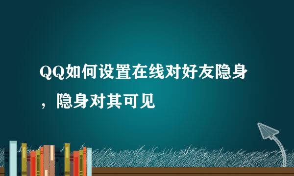 QQ如何设置在线对好友隐身，隐身对其可见