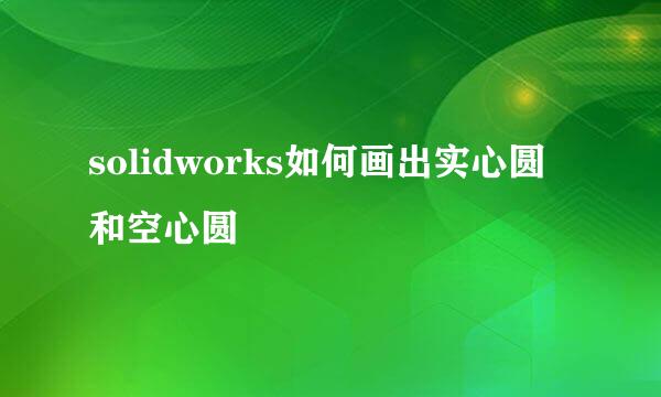 solidworks如何画出实心圆和空心圆