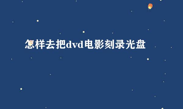 怎样去把dvd电影刻录光盘