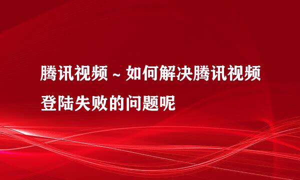 腾讯视频～如何解决腾讯视频登陆失败的问题呢