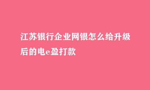 江苏银行企业网银怎么给升级后的电e盈打款