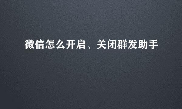 微信怎么开启、关闭群发助手