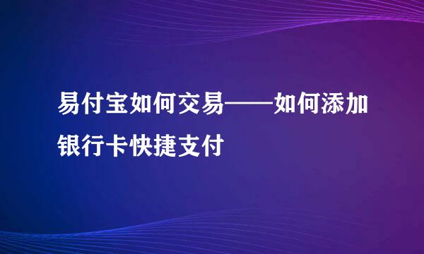 易付宝如何交易——如何添加银行卡快捷支付