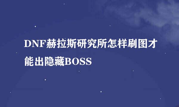 DNF赫拉斯研究所怎样刷图才能出隐藏BOSS