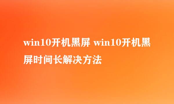 win10开机黑屏 win10开机黑屏时间长解决方法