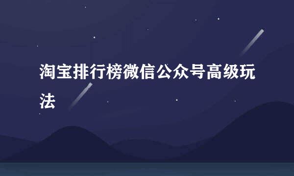 淘宝排行榜微信公众号高级玩法