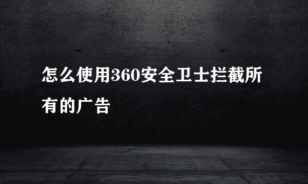 怎么使用360安全卫士拦截所有的广告