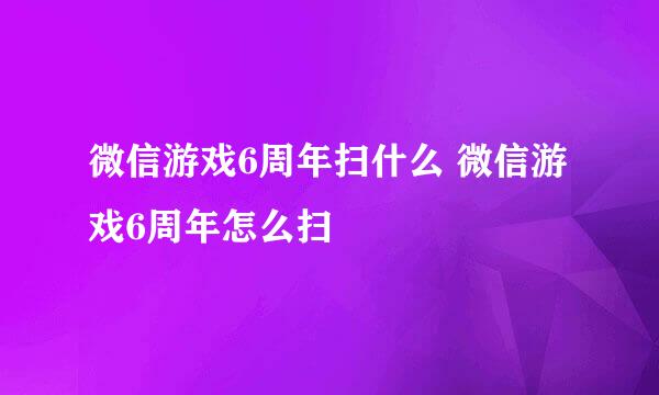 微信游戏6周年扫什么 微信游戏6周年怎么扫