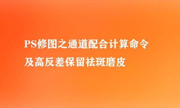 PS修图之通道配合计算命令及高反差保留祛斑磨皮