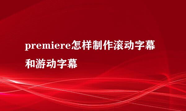 premiere怎样制作滚动字幕和游动字幕