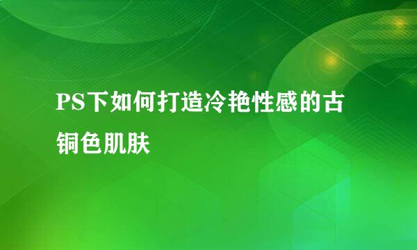 PS下如何打造冷艳性感的古铜色肌肤