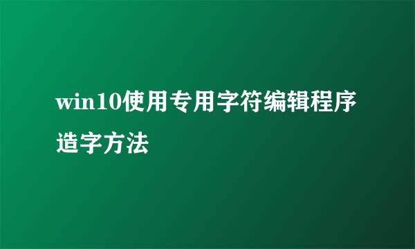 win10使用专用字符编辑程序造字方法