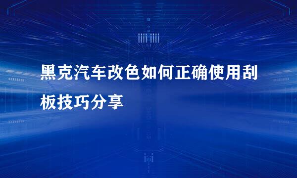 黑克汽车改色如何正确使用刮板技巧分享