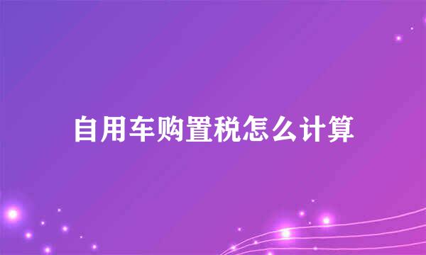 自用车购置税怎么计算