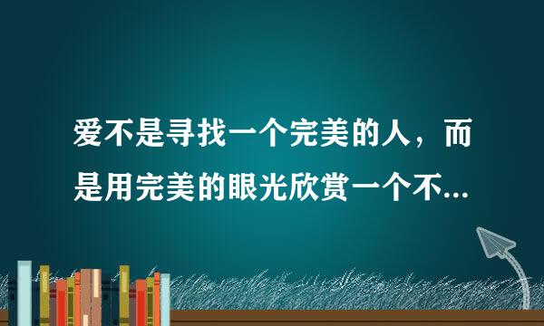 爱不是寻找一个完美的人，而是用完美的眼光欣赏一个不完美的人！