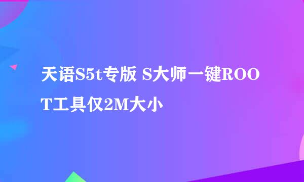 天语S5t专版 S大师一键ROOT工具仅2M大小