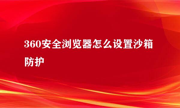 360安全浏览器怎么设置沙箱防护